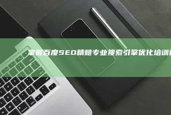 掌握百度SEO精髓：专业搜索引擎优化培训课程